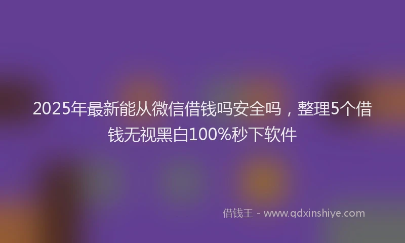 2025年最新能从微信借钱吗安全吗，整理5个借钱无视黑白100%秒下软件