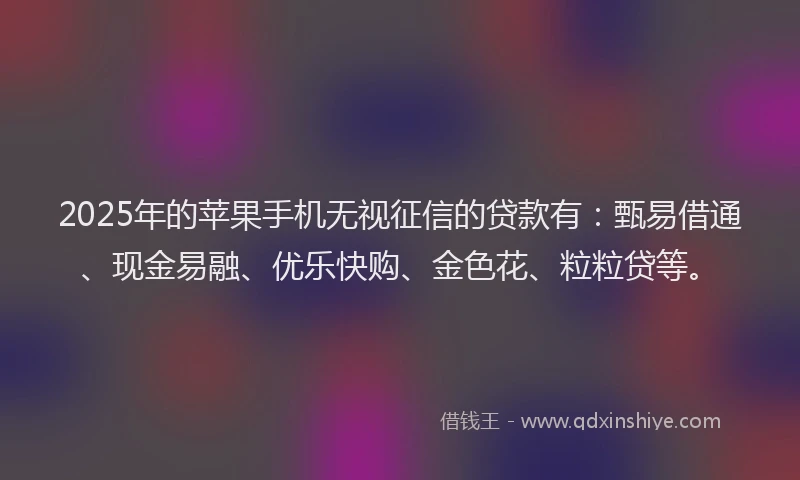 2025年的苹果手机无视征信的贷款有：甄易借通、现金易融、优乐快购、金色花、粒粒贷等。