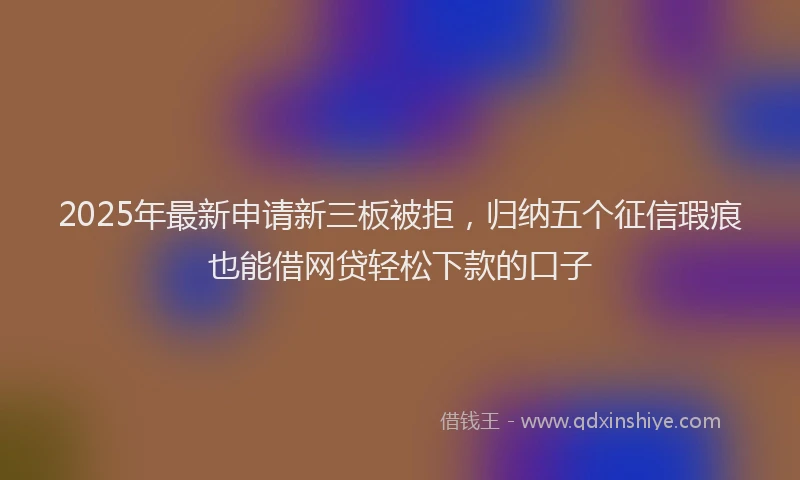 2025年最新申请新三板被拒，归纳五个征信瑕疵也能借网贷轻松下款的口子