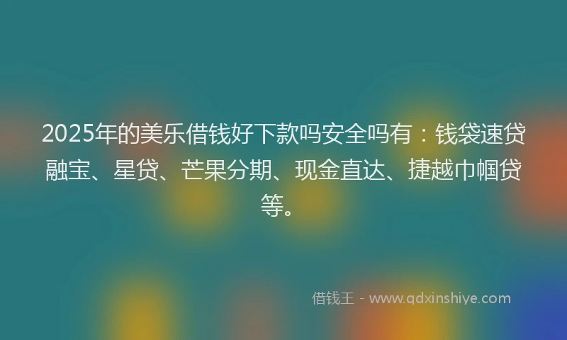2025年的美乐借钱好下款吗安全吗有：钱袋速贷融宝、星贷、芒果分期、现金直达、捷越巾帼贷等。