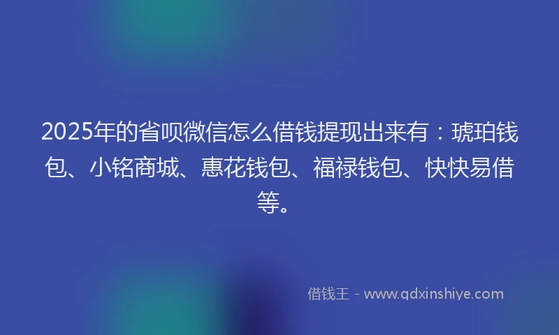 2025年的省呗微信怎么借钱提现出来有：琥珀钱包、小铭商城、惠花钱包、福禄钱包、快快易借等。