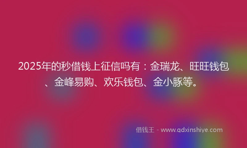 2025年的秒借钱上征信吗有：金瑞龙、旺旺钱包、金峰易购、欢乐钱包、金小豚等。
