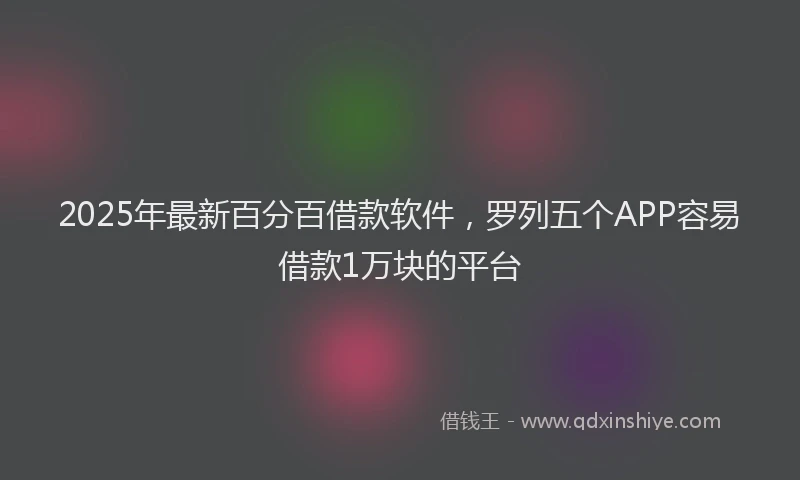 2025年最新百分百借款软件，罗列五个APP容易借款1万块的平台