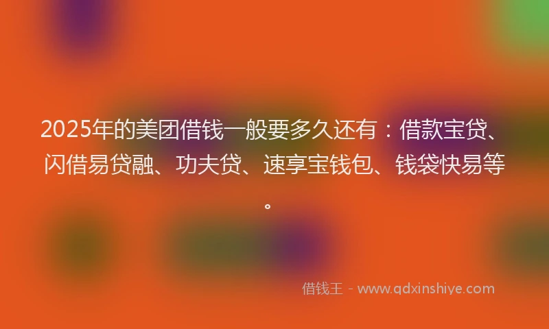 2025年的美团借钱一般要多久还有：借款宝贷、闪借易贷融、功夫贷、速享宝钱包、钱袋快易等。