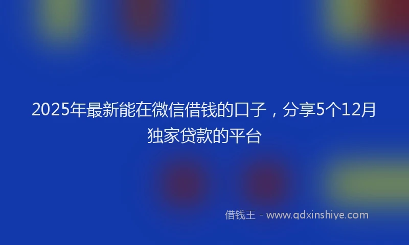 2025年最新能在微信借钱的口子，分享5个12月独家贷款的平台