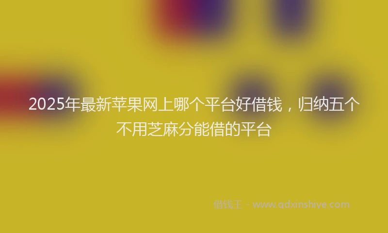 2025年最新苹果网上哪个平台好借钱，归纳五个不用芝麻分能借的平台