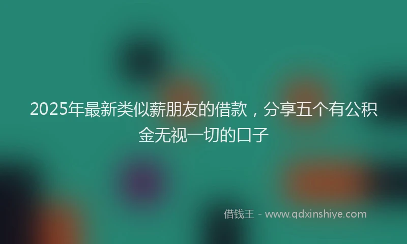 2025年最新类似薪朋友的借款，分享五个有公积金无视一切的口子