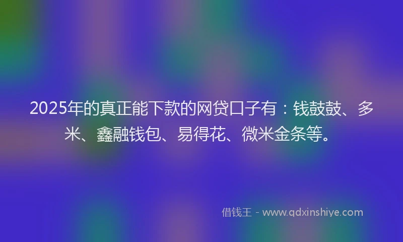 2025年的真正能下款的网贷口子有：钱鼓鼓、多米、鑫融钱包、易得花、微米金条等。