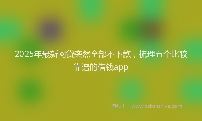 2025年最新网贷突然全部不下款，梳理五个比较靠谱的借钱app
