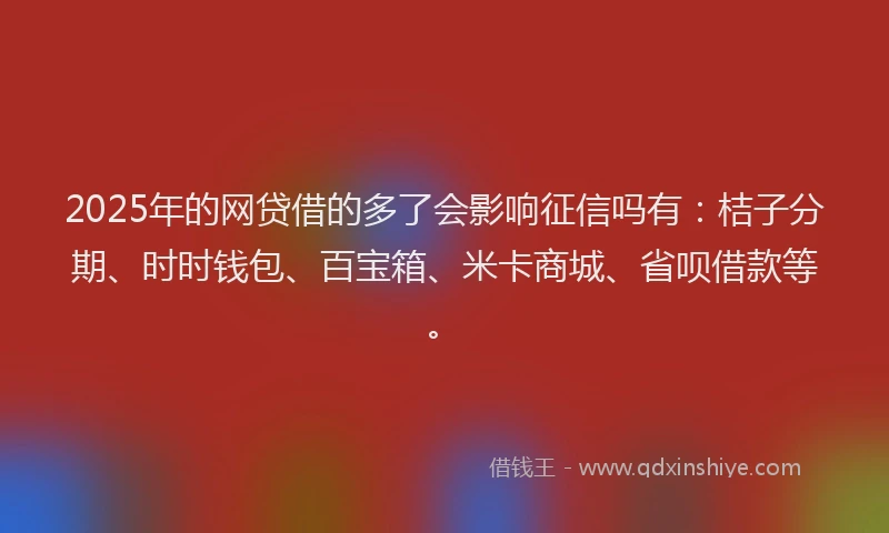 2025年的网贷借的多了会影响征信吗有：桔子分期、时时钱包、百宝箱、米卡商城、省呗借款等。