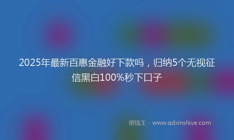 2025年最新百惠金融好下款吗，归纳5个无视征信黑白100%秒下口子