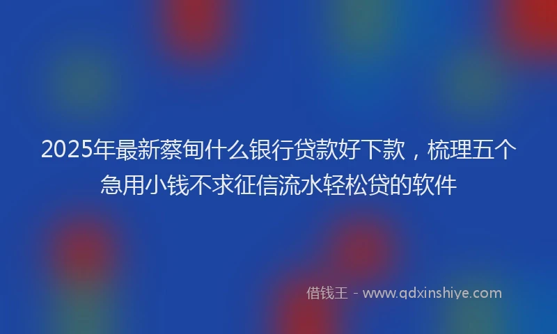 2025年最新蔡甸什么银行贷款好下款，梳理五个急用小钱不求征信流水轻松贷的软件