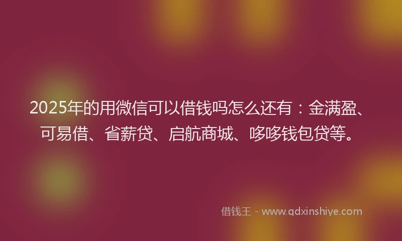 2025年的用微信可以借钱吗怎么还有：金满盈、可易借、省薪贷、启航商城、哆哆钱包贷等。