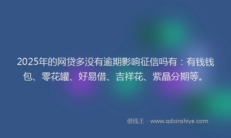 2025年的网贷多没有逾期影响征信吗有：有钱钱包、零花罐、好易借、吉祥花、紫晶分期等。