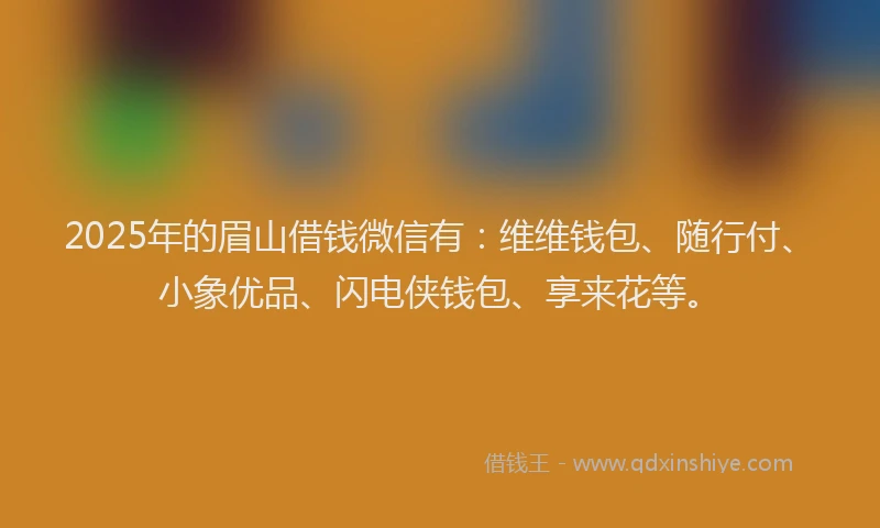 2025年的眉山借钱微信有：维维钱包、随行付、小象优品、闪电侠钱包、享来花等。