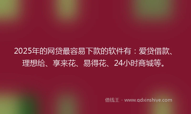 2025年的网贷最容易下款的软件有：爱贷借款、理想给、享来花、易得花、24小时商城等。
