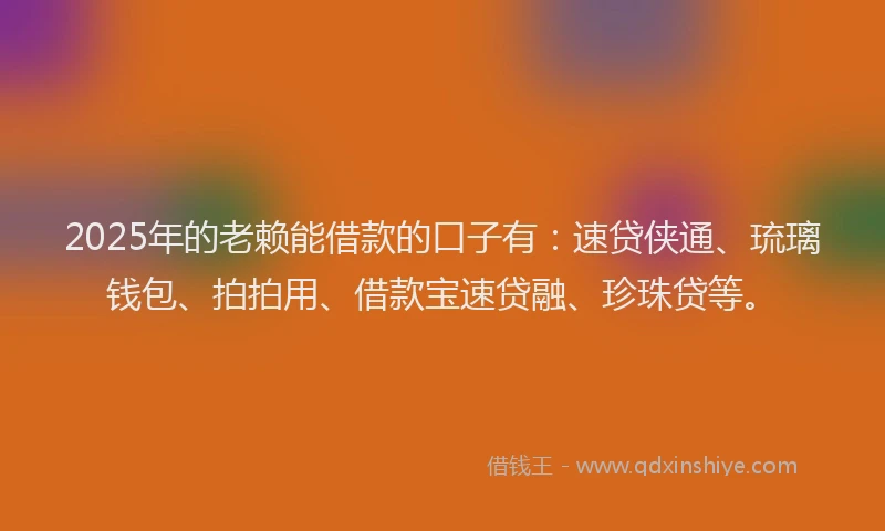 2025年的老赖能借款的口子有：速贷侠通、琉璃钱包、拍拍用、借款宝速贷融、珍珠贷等。