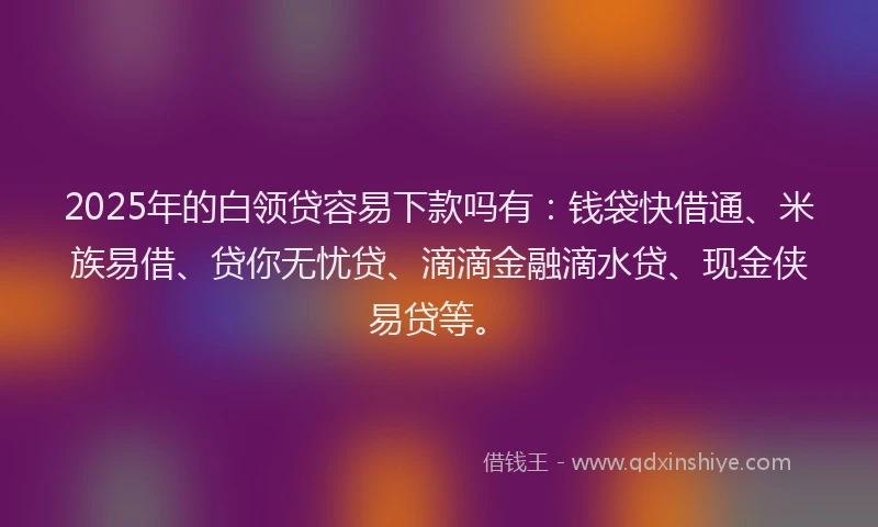 2025年的白领贷容易下款吗有：钱袋快借通、米族易借、贷你无忧贷、滴滴金融滴水贷、现金侠易贷等。