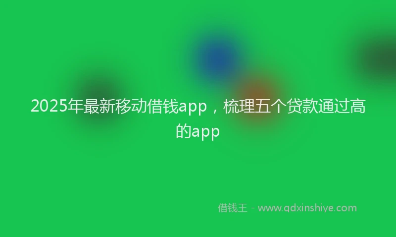 2025年最新移动借钱app，梳理五个贷款通过高的app