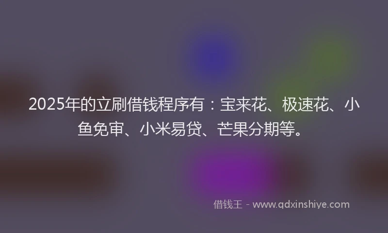 2025年的立刷借钱程序有：宝来花、极速花、小鱼免审、小米易贷、芒果分期等。