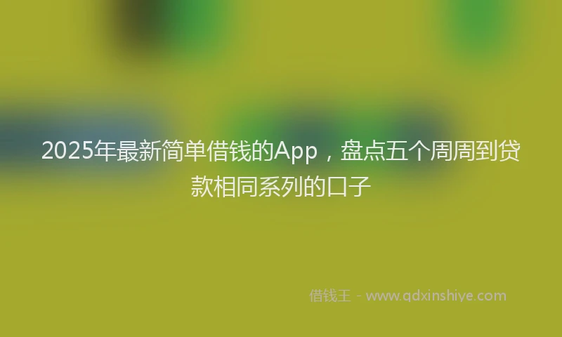2025年最新简单借钱的App，盘点五个周周到贷款相同系列的口子