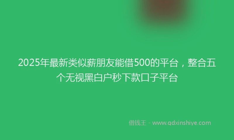 2025年最新类似薪朋友能借500的平台，整合五个无视黑白户秒下款口子平台