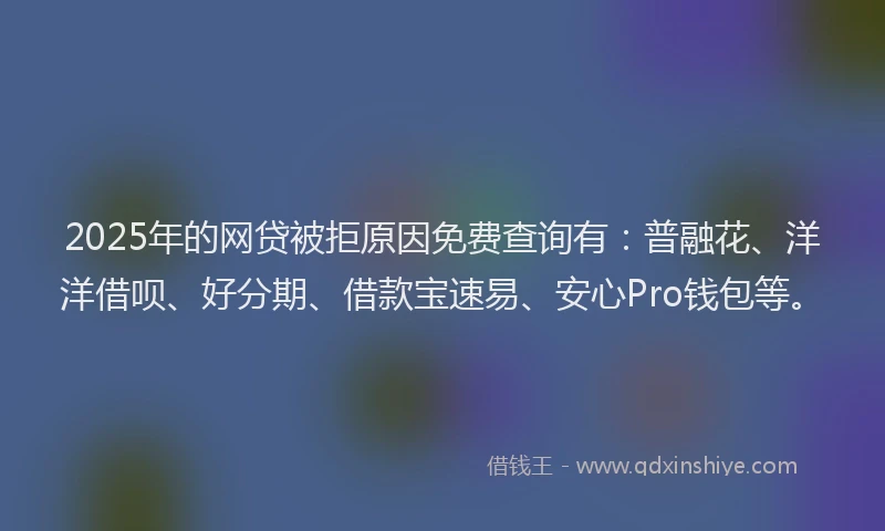 2025年的网贷被拒原因免费查询有：普融花、洋洋借呗、好分期、借款宝速易、安心Pro钱包等。
