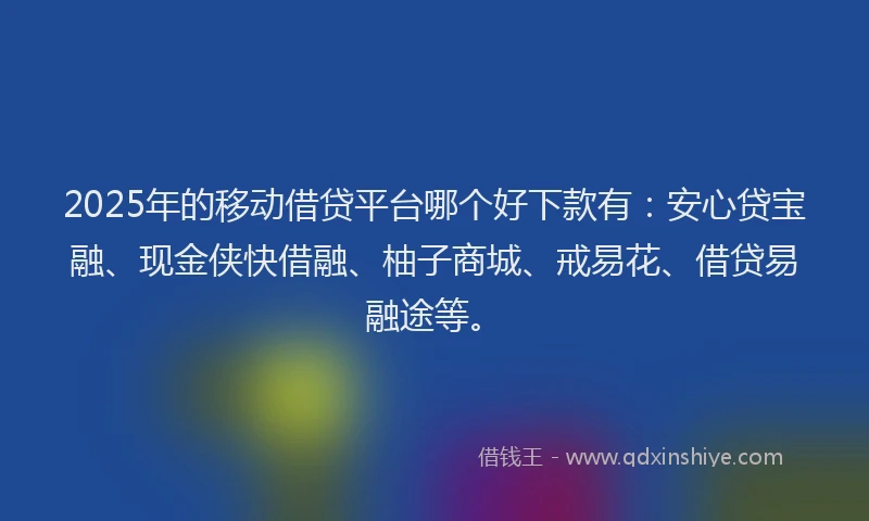 2025年的移动借贷平台哪个好下款有：安心贷宝融、现金侠快借融、柚子商城、戒易花、借贷易融途等。
