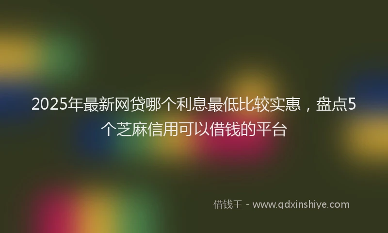 2025年最新网贷哪个利息最低比较实惠，盘点5个芝麻信用可以借钱的平台