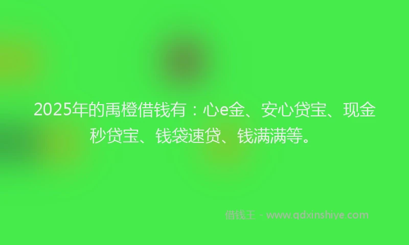 2025年的禹橙借钱有：心e金、安心贷宝、现金秒贷宝、钱袋速贷、钱满满等。