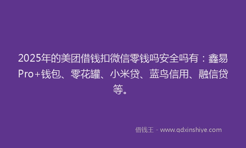 2025年的美团借钱扣微信零钱吗安全吗有：鑫易Pro+钱包、零花罐、小米贷、蓝鸟信用、融信贷等。