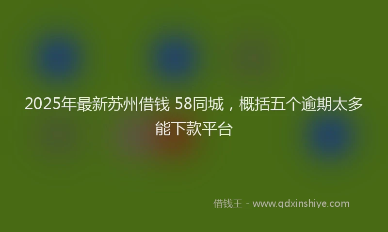 2025年最新苏州借钱 58同城，概括五个逾期太多能下款平台
