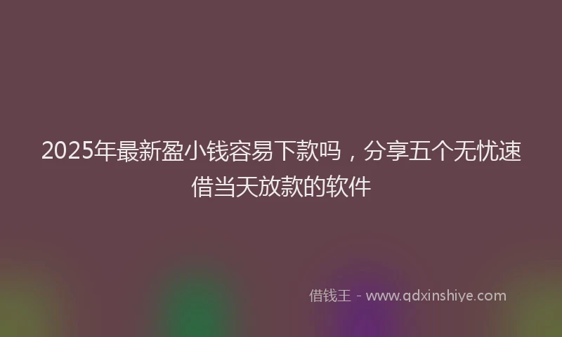 2025年最新盈小钱容易下款吗，分享五个无忧速借当天放款的软件