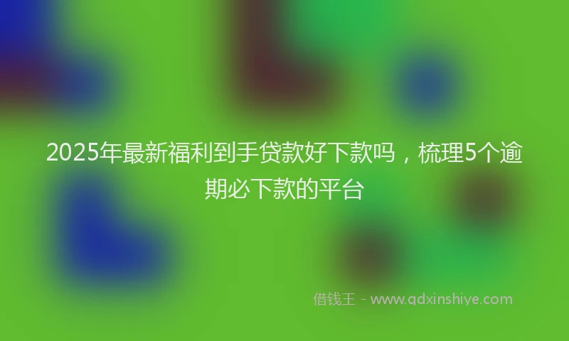 2025年最新福利到手贷款好下款吗，梳理5个逾期必下款的平台