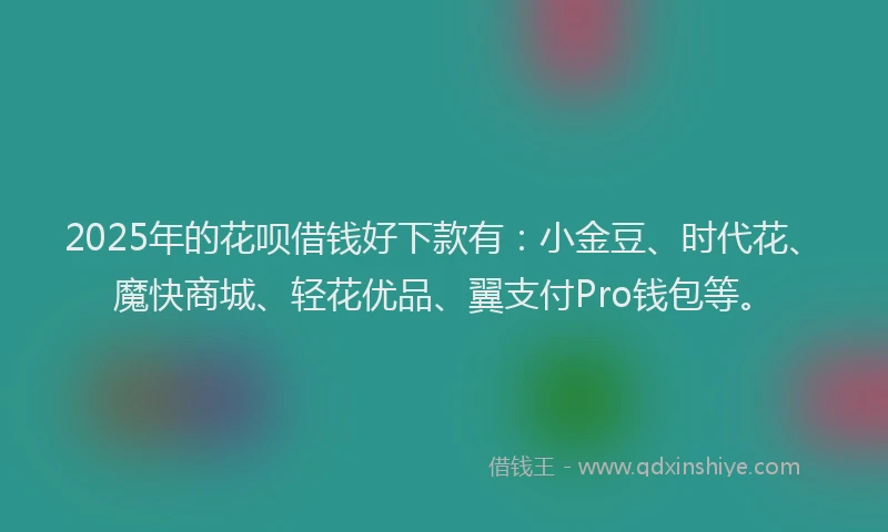 2025年的花呗借钱好下款有：小金豆、时代花、魔快商城、轻花优品、翼支付Pro钱包等。