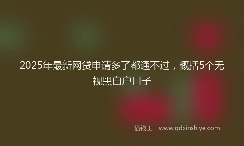2025年最新网贷申请多了都通不过，概括5个无视黑白户口子