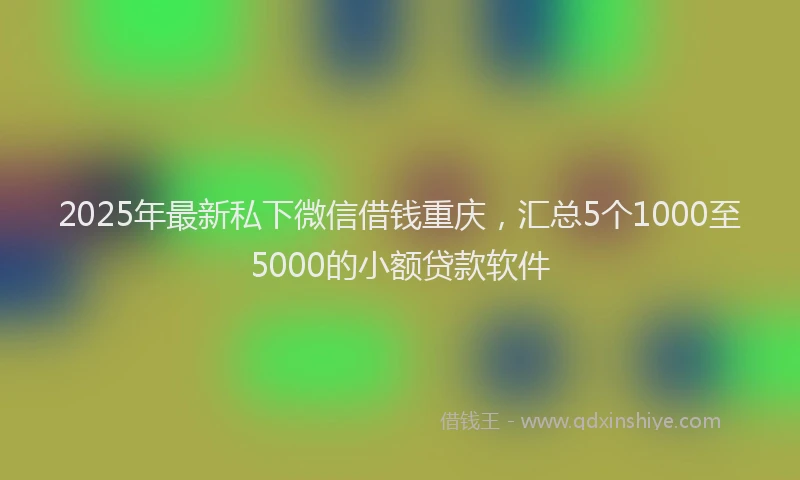 2025年最新私下微信借钱重庆，汇总5个1000至5000的小额贷款软件