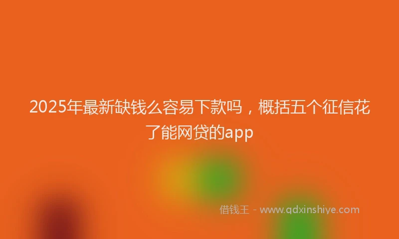 2025年最新缺钱么容易下款吗，概括五个征信花了能网贷的app