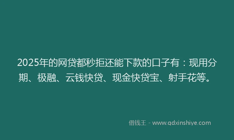 2025年的网贷都秒拒还能下款的口子有：现用分期、极融、云钱快贷、现金快贷宝、射手花等。