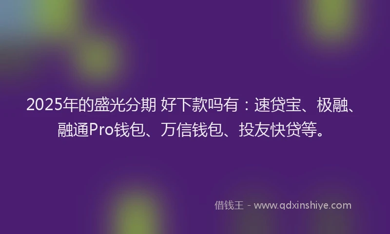 2025年的盛光分期 好下款吗有:速贷宝、极融、融通Pro钱包、万信钱包、投友快贷等。