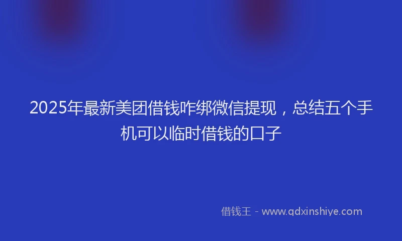 2025年最新美团借钱咋绑微信提现，总结五个手机可以临时借钱的口子