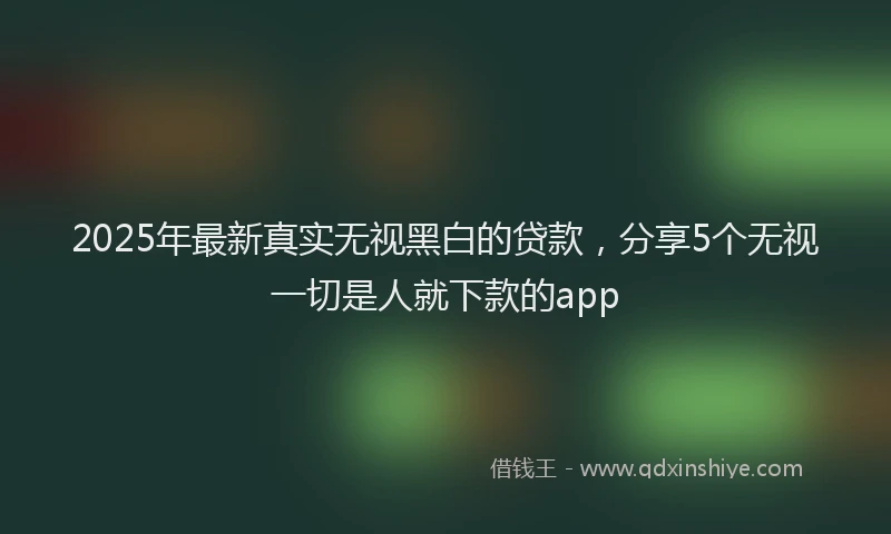 2025年最新真实无视黑白的贷款，分享5个无视一切是人就下款的app