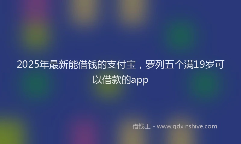 2025年最新能借钱的支付宝，罗列五个满19岁可以借款的app