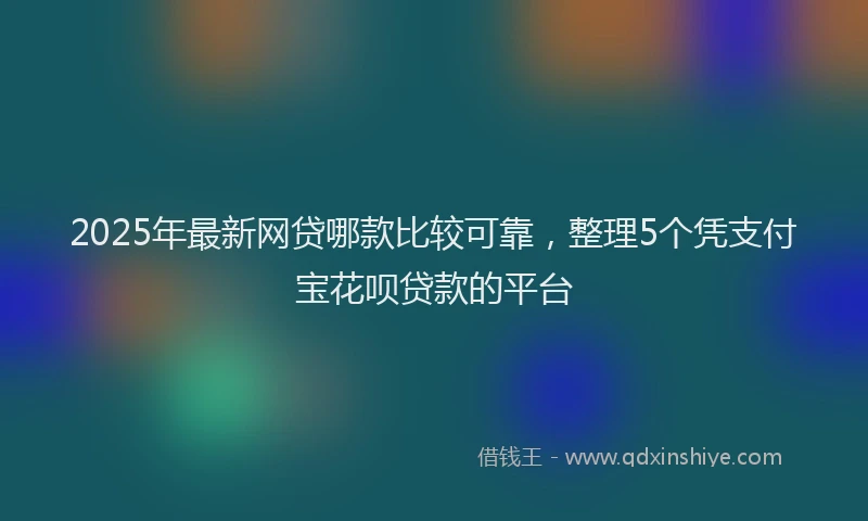 2025年最新网贷哪款比较可靠，整理5个凭支付宝花呗贷款的平台