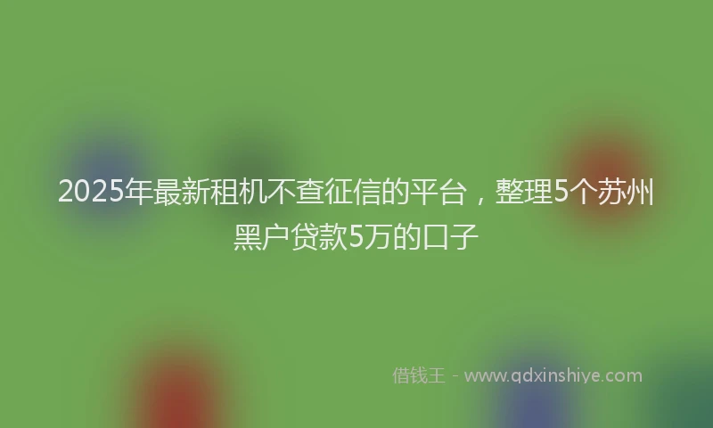 2025年最新租机不查征信的平台，整理5个苏州黑户贷款5万的口子