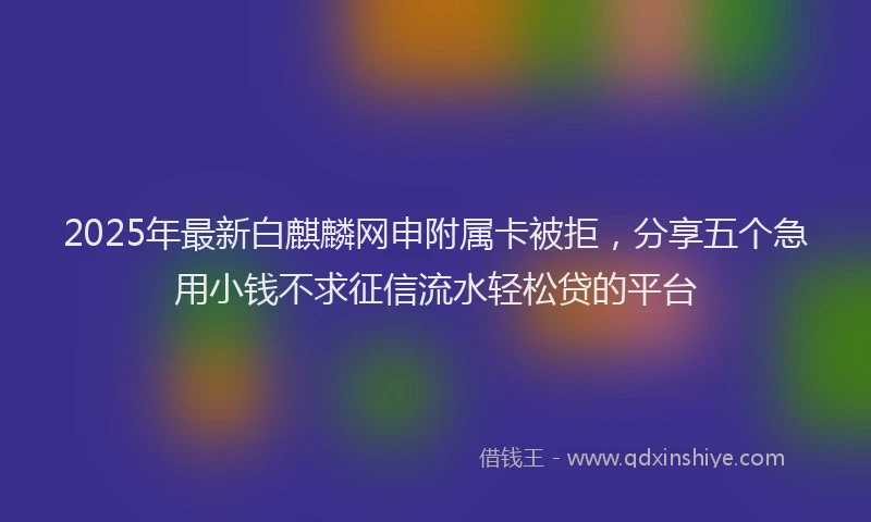 2025年最新白麒麟网申附属卡被拒，分享五个急用小钱不求征信流水轻松贷的平台