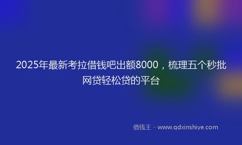 2025年最新考拉借钱吧出额8000，梳理五个秒批网贷轻松贷的平台