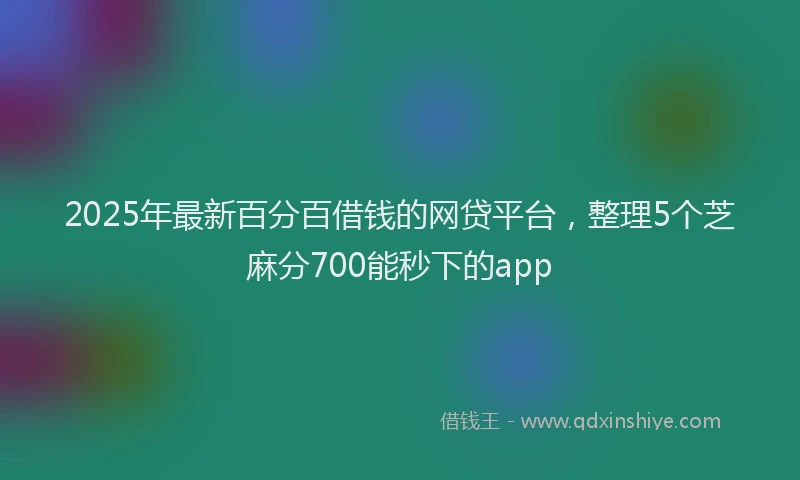2025年最新百分百借钱的网贷平台，整理5个芝麻分700能秒下的app