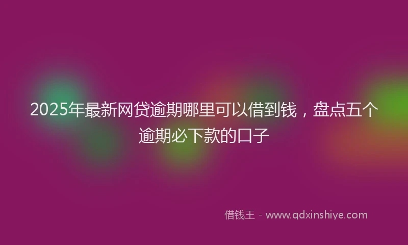 2025年最新网贷逾期哪里可以借到钱，盘点五个逾期必下款的口子