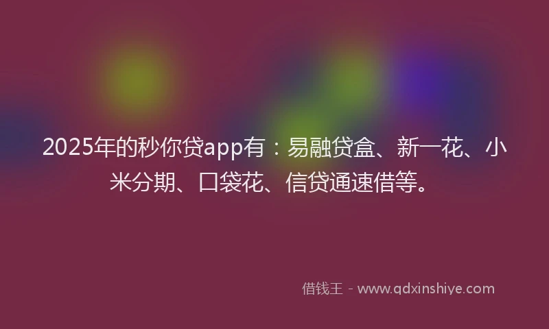 2025年的秒你贷app有：易融贷盒、新一花、小米分期、口袋花、信贷通速借等。